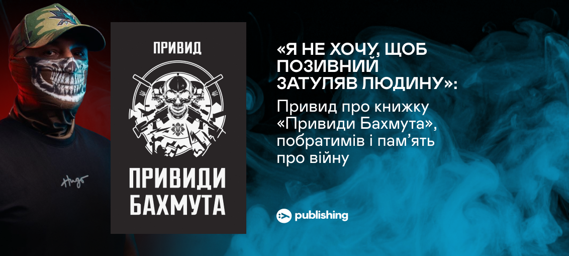 «Я не хочу, щоб позивний затуляв людину»: Привид про книжку «Привиди Бахмута», побратимів і пам’ять про війну